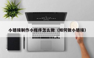 张北小链接制作小程序怎么做（如何做小链接）