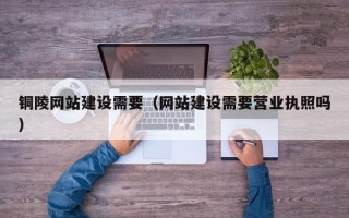 张北铜陵网站建设需要（网站建设需要营业执照吗）