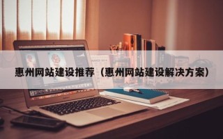 张北惠州网站建设推荐（惠州网站建设解决方案）