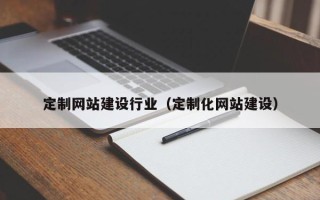 张北定制网站建设行业（定制化网站建设）