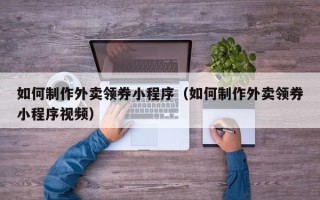 张北如何制作外卖领券小程序（如何制作外卖领券小程序视频）