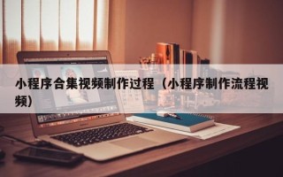 张北小程序合集视频制作过程（小程序制作流程视频）