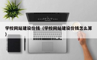 张北学校网站建设价钱（学校网站建设价钱怎么算）