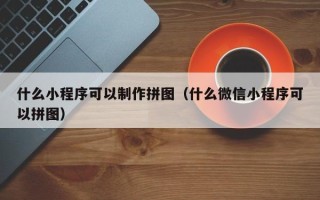 张北什么小程序可以制作拼图（什么微信小程序可以拼图）