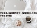 张北视频图库小程序制作教程（视频图库小程序制作教程手机版）