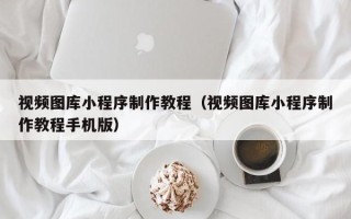 张北视频图库小程序制作教程（视频图库小程序制作教程手机版）